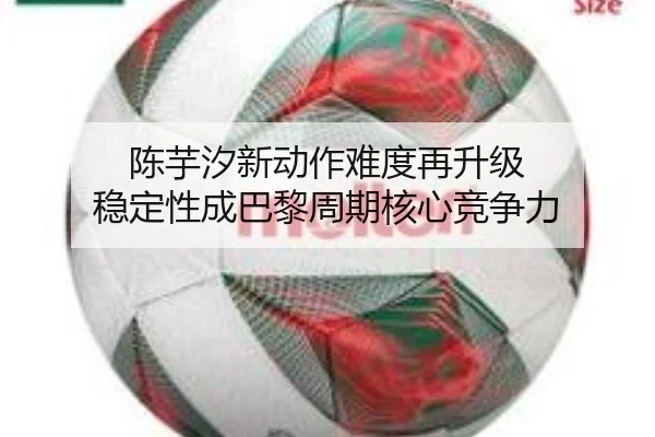 陈芋汐新动作难度再升级 稳定性成巴黎周期核心竞争力